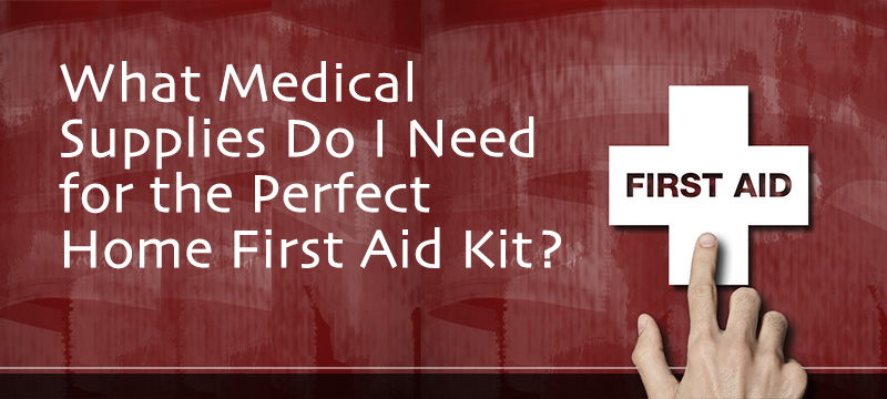 What Medical Supplies Do I Need for the Perfect Home First Aid Kit?